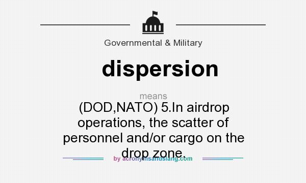 What does dispersion mean? It stands for (DOD,NATO) 5.In airdrop operations, the scatter of personnel and/or cargo on the drop zone.