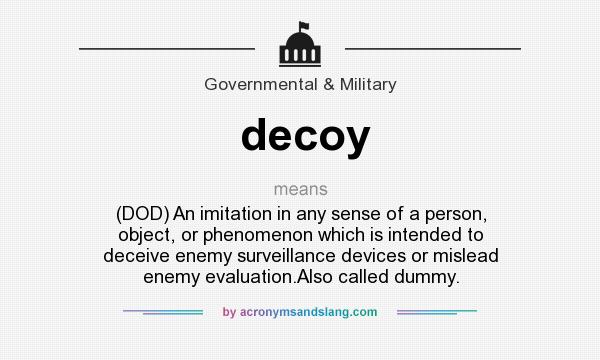 What does decoy mean? It stands for (DOD) An imitation in any sense of a person, object, or phenomenon which is intended to deceive enemy surveillance devices or mislead enemy evaluation.Also called dummy.