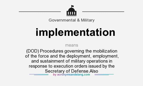What does implementation mean? It stands for (DOD) Procedures governing the mobilization of the force and the deployment, employment, and sustainment of military operations in response to execution orders issued by the Secretary of Defense.Also