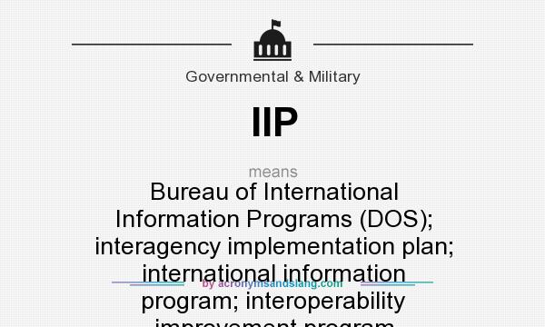 What does IIP mean? It stands for Bureau of International Information Programs (DOS); interagency implementation plan; international information program; interoperability improvement program