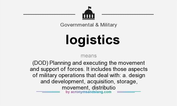 What does logistics mean? It stands for (DOD) Planning and executing the movement and support of forces. It includes those aspects of military operations that deal with: a. design and development, acquisition, storage, movement, distributio