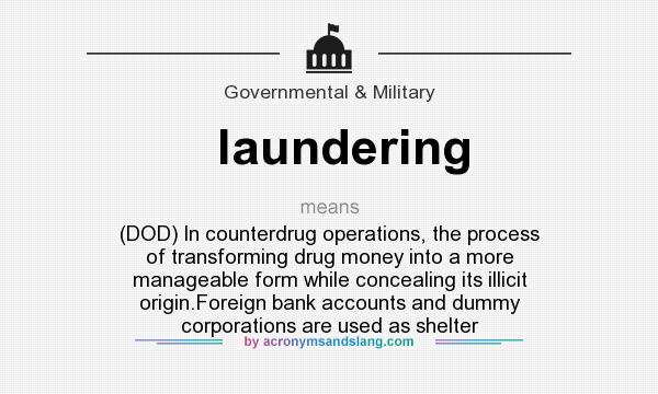 What does laundering mean? It stands for (DOD) In counterdrug operations, the process of transforming drug money into a more manageable form while concealing its illicit origin.Foreign bank accounts and dummy corporations are used as shelter