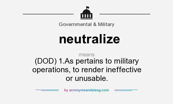 What does neutralize mean? It stands for (DOD) 1.As pertains to military operations, to render ineffective or unusable.
