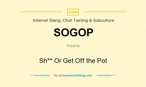 What does SOGOP mean? It stands for Sh** Or Get Off the Pot