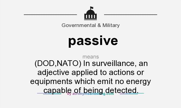 What does passive mean? It stands for (DOD,NATO) In surveillance, an adjective applied to actions or equipments which emit no energy capable of being detected.