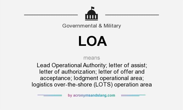 What does LOA mean? It stands for Lead Operational Authority; letter of assist; letter of authorization; letter of offer and acceptance; lodgment operational area; logistics over-the-shore (LOTS) operation area