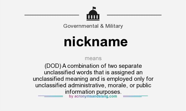 What does nickname mean? It stands for (DOD) A combination of two separate unclassified words that is assigned an unclassified meaning and is employed only for unclassified administrative, morale, or public information purposes.