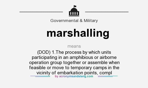 What does marshalling mean? It stands for (DOD) 1.The process by which units participating in an amphibious or airborne operation group together or assemble when feasible or move to temporary camps in the vicinity of embarkation points, compl