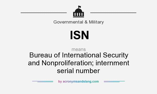 What does ISN mean? It stands for Bureau of International Security and Nonproliferation; internment serial number