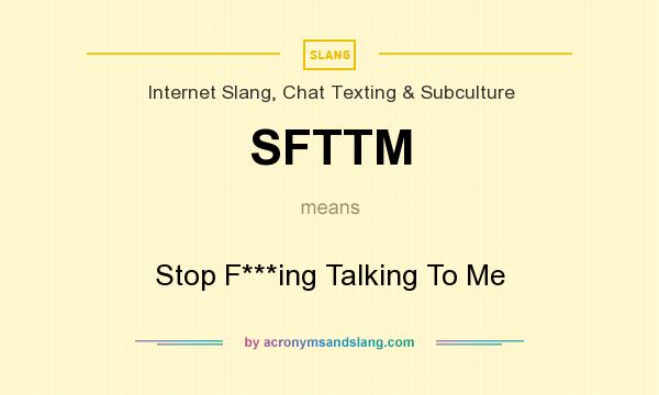 What does SFTTM mean? It stands for Stop F***ing Talking To Me