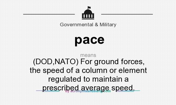 What does pace mean? It stands for (DOD,NATO) For ground forces, the speed of a column or element regulated to maintain a prescribed average speed.