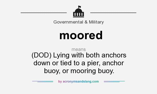 What does moored mean? It stands for (DOD) Lying with both anchors down or tied to a pier, anchor buoy, or mooring buoy.