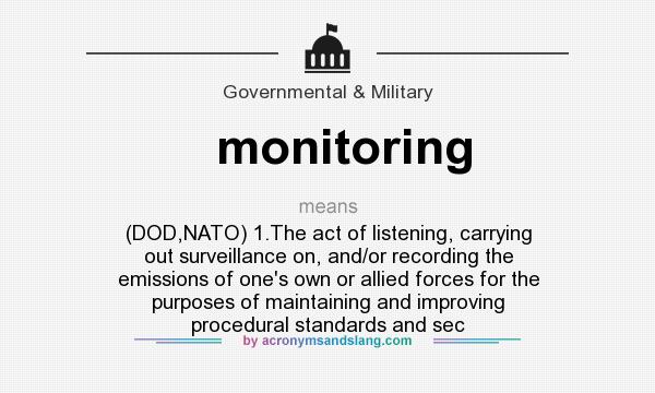 What does monitoring mean? It stands for (DOD,NATO) 1.The act of listening, carrying out surveillance on, and/or recording the emissions of one`s own or allied forces for the purposes of maintaining and improving procedural standards and sec