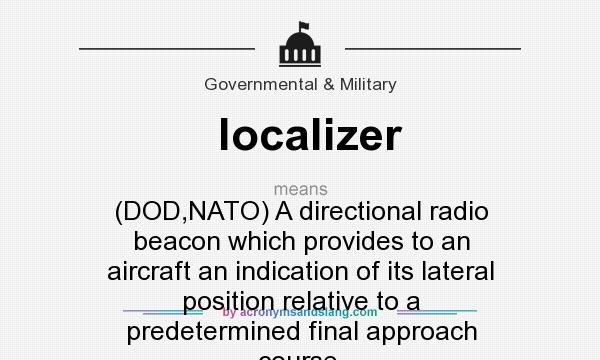 What does localizer mean? It stands for (DOD,NATO) A directional radio beacon which provides to an aircraft an indication of its lateral position relative to a predetermined final approach course.