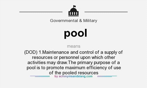 What does pool mean? It stands for (DOD) 1.Maintenance and control of a supply of resources or personnel upon which other activities may draw.The primary purpose of a pool is to promote maximum efficiency of use of the pooled resources