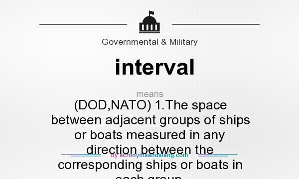 What does interval mean? It stands for (DOD,NATO) 1.The space between adjacent groups of ships or boats measured in any direction between the corresponding ships or boats in each group.
