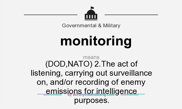 What does monitoring mean? It stands for (DOD,NATO) 2.The act of listening, carrying out surveillance on, and/or recording of enemy emissions for intelligence purposes.