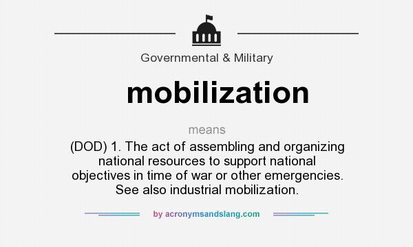 What does mobilization mean? It stands for (DOD) 1. The act of assembling and organizing national resources to support national objectives in time of war or other emergencies. See also industrial mobilization.