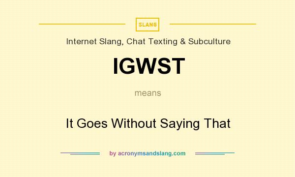 What does IGWST mean? It stands for It Goes Without Saying That