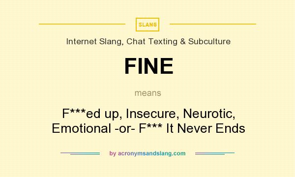 What does FINE mean? It stands for F***ed up, Insecure, Neurotic, Emotional -or- F*** It Never Ends
