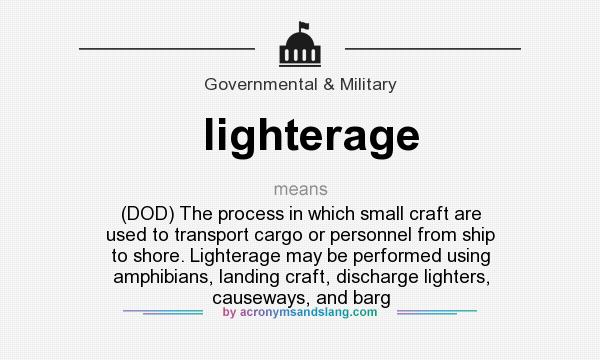 What does lighterage mean? It stands for (DOD) The process in which small craft are used to transport cargo or personnel from ship to shore. Lighterage may be performed using amphibians, landing craft, discharge lighters, causeways, and barg
