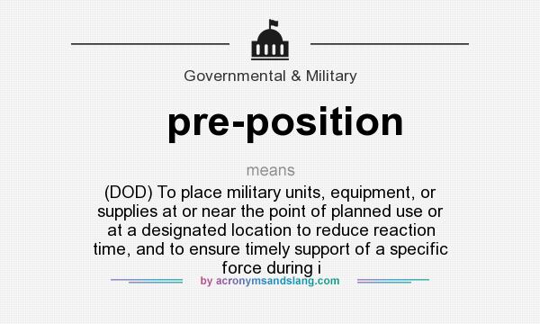 What does pre-position mean? It stands for (DOD) To place military units, equipment, or supplies at or near the point of planned use or at a designated location to reduce reaction time, and to ensure timely support of a specific force during i