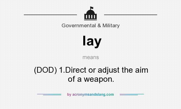 What does lay mean? It stands for (DOD) 1.Direct or adjust the aim of a weapon.