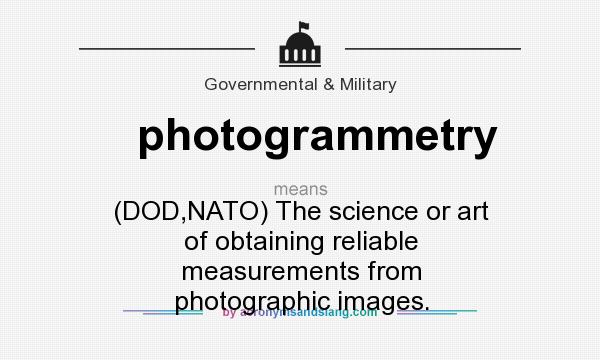 What does photogrammetry mean? It stands for (DOD,NATO) The science or art of obtaining reliable measurements from photographic images.