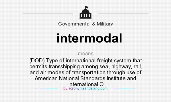 What does intermodal mean? It stands for (DOD) Type of international freight system that permits transshipping among sea, highway, rail, and air modes of transportation through use of American National Standards Institute and International O