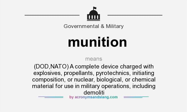 What does munition mean? It stands for (DOD,NATO) A complete device charged with explosives, propellants, pyrotechnics, initiating composition, or nuclear, biological, or chemical material for use in military operations, including demoliti