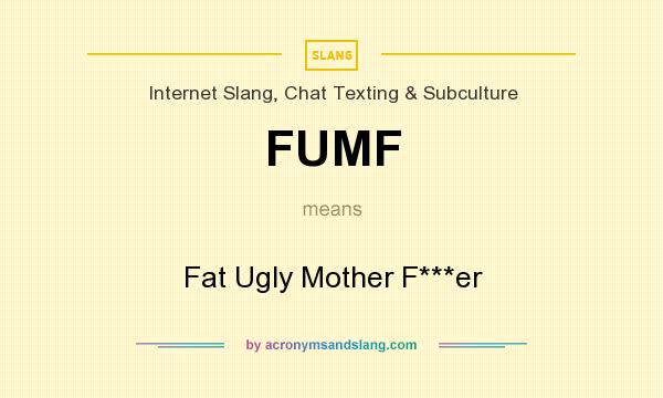 What does FUMF mean? It stands for Fat Ugly Mother F***er