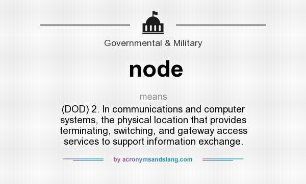 What does node mean? It stands for (DOD) 2. In communications and computer systems, the physical location that provides terminating, switching, and gateway access services to support information exchange.