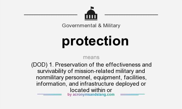 What does protection mean? It stands for (DOD) 1. Preservation of the effectiveness and survivability of mission-related military and nonmilitary personnel, equipment, facilities, information, and infrastructure deployed or located within or