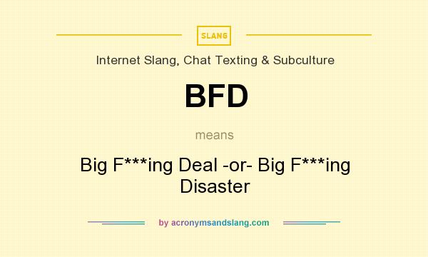 What does BFD mean? It stands for Big F***ing Deal -or- Big F***ing Disaster