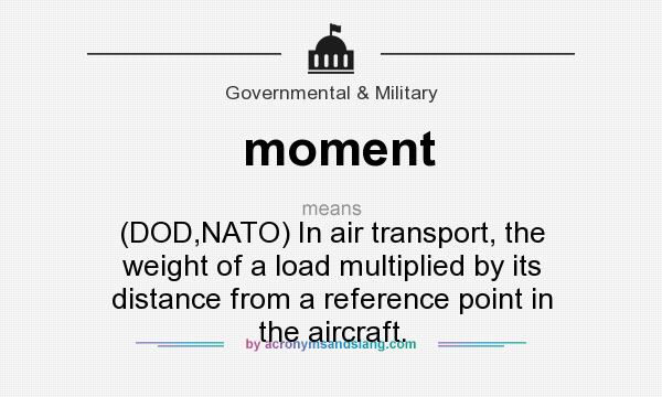 What does moment mean? It stands for (DOD,NATO) In air transport, the weight of a load multiplied by its distance from a reference point in the aircraft.