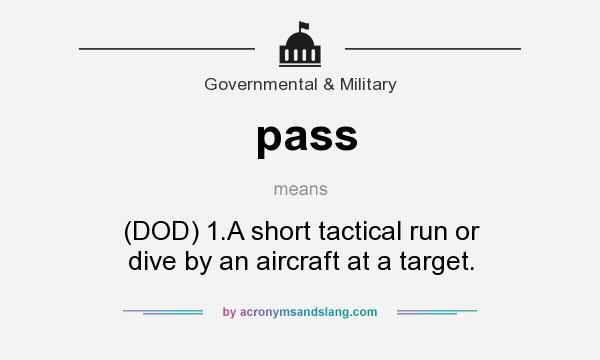 What does pass mean? It stands for (DOD) 1.A short tactical run or dive by an aircraft at a target.