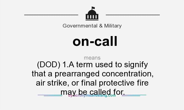 What does on-call mean? It stands for (DOD) 1.A term used to signify that a prearranged concentration, air strike, or final protective fire may be called for.