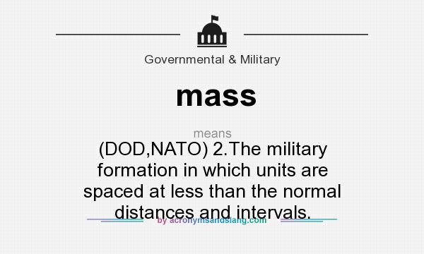 What does mass mean? It stands for (DOD,NATO) 2.The military formation in which units are spaced at less than the normal distances and intervals.