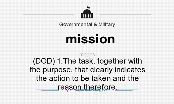 What does mission mean? It stands for (DOD) 1.The task, together with the purpose, that clearly indicates the action to be taken and the reason therefore.