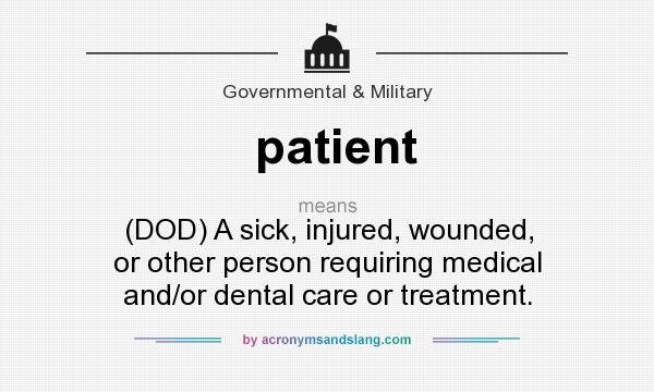 What does patient mean? It stands for (DOD) A sick, injured, wounded, or other person requiring medical and/or dental care or treatment.