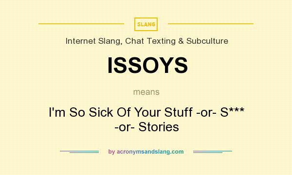 What does ISSOYS mean? It stands for I`m So Sick Of Your Stuff -or- S*** -or- Stories