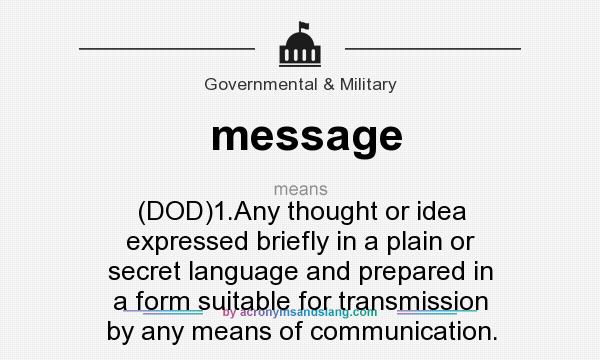 What does message mean? It stands for (DOD)1.Any thought or idea expressed briefly in a plain or secret language and prepared in a form suitable for transmission by any means of communication.