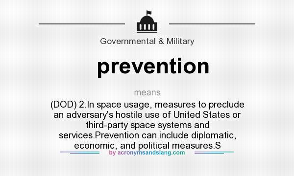 What does prevention mean? It stands for (DOD) 2.In space usage, measures to preclude an adversary`s hostile use of United States or third-party space systems and services.Prevention can include diplomatic, economic, and political measures.S