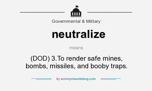 What does neutralize mean? It stands for (DOD) 3.To render safe mines, bombs, missiles, and booby traps.