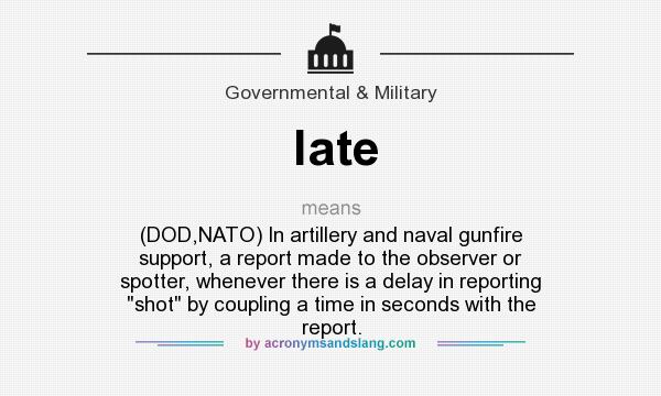 What does late mean? It stands for (DOD,NATO) In artillery and naval gunfire support, a report made to the observer or spotter, whenever there is a delay in reporting 
