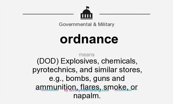 What does ordnance mean? It stands for (DOD) Explosives, chemicals, pyrotechnics, and similar stores, e.g., bombs, guns and ammunition, flares, smoke, or napalm.