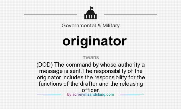 What does originator mean? It stands for (DOD) The command by whose authority a message is sent.The responsibility of the originator includes the responsibility for the functions of the drafter and the releasing officer.
