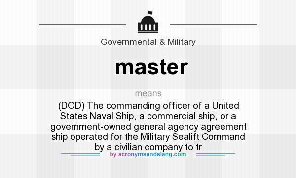 What does master mean? It stands for (DOD) The commanding officer of a United States Naval Ship, a commercial ship, or a government-owned general agency agreement ship operated for the Military Sealift Command by a civilian company to tr