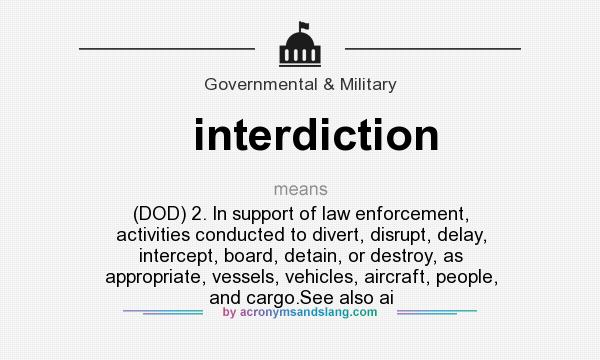 What does interdiction mean? It stands for (DOD) 2. In support of law enforcement, activities conducted to divert, disrupt, delay, intercept, board, detain, or destroy, as appropriate, vessels, vehicles, aircraft, people, and cargo.See also ai