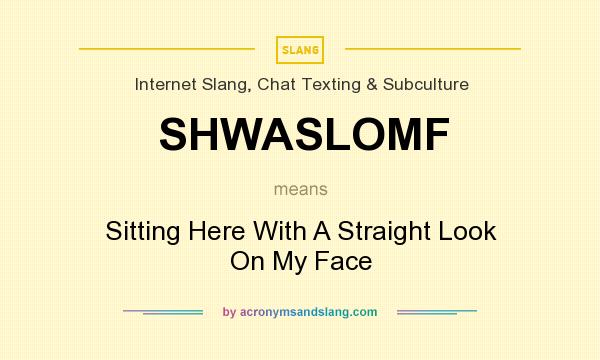 What does SHWASLOMF mean? It stands for Sitting Here With A Straight Look On My Face